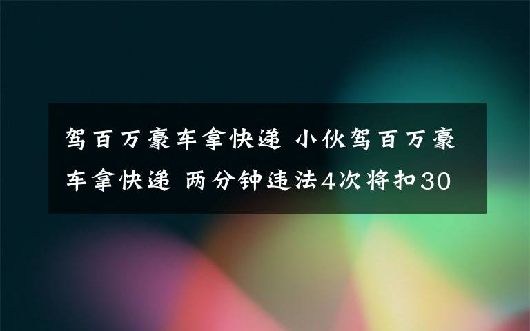 駕百萬豪車拿快遞 小伙駕百萬豪車拿快遞 兩分鐘違法4次將扣30分