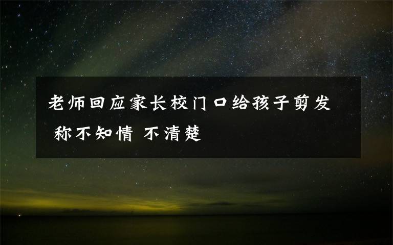 老師回應(yīng)家長(zhǎng)校門(mén)口給孩子剪發(fā) 稱不知情 不清楚