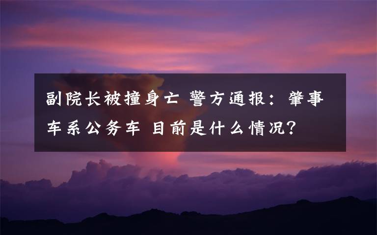 副院長被撞身亡 警方通報(bào)：肇事車系公務(wù)車 目前是什么情況？