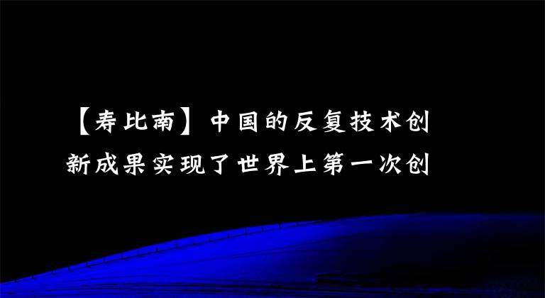 【壽比南】中國的反復(fù)技術(shù)創(chuàng)新成果實(shí)現(xiàn)了世界上第一次創(chuàng)造。