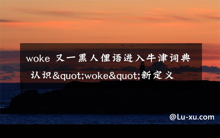 woke 又一黑人俚語進(jìn)入牛津詞典 認(rèn)識(shí)"woke"新定義