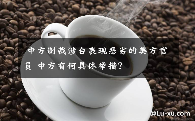  中方制裁涉臺表現(xiàn)惡劣的美方官員 中方有何具體舉措？