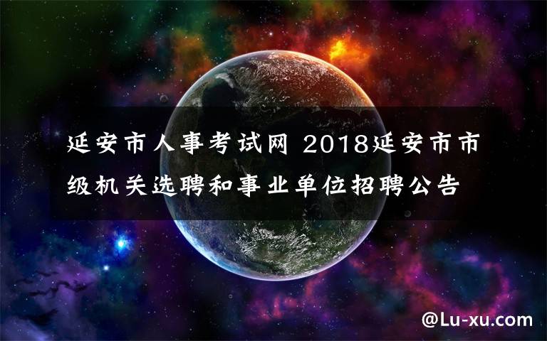 延安市人事考試網(wǎng) 2018延安市市級機(jī)關(guān)選聘和事業(yè)單位招聘公告（360人）