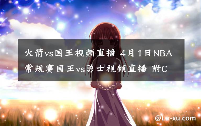 火箭vs國王視頻直播 4月1日NBA常規(guī)賽國王vs勇士視頻直播 附CCTV5在線直播入口