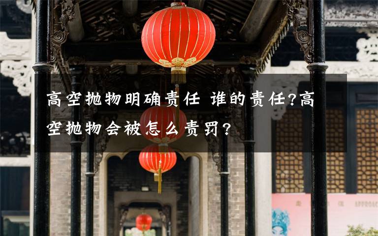 高空拋物明確責(zé)任 誰的責(zé)任?高空拋物會被怎么責(zé)罰?