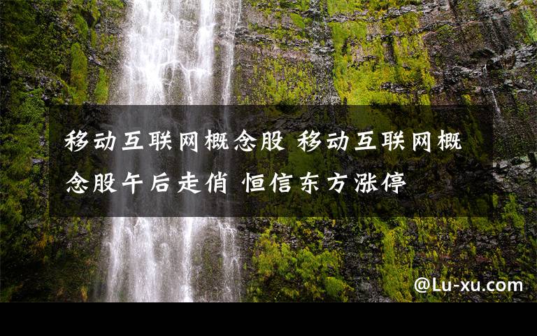 移動互聯(lián)網(wǎng)概念股 移動互聯(lián)網(wǎng)概念股午后走俏 恒信東方漲停