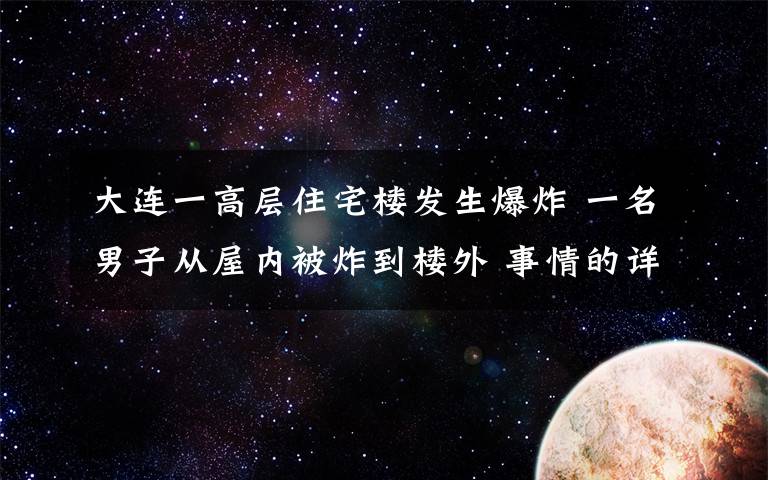 大連一高層住宅樓發(fā)生爆炸 一名男子從屋內(nèi)被炸到樓外 事情的詳情始末是怎么樣了！