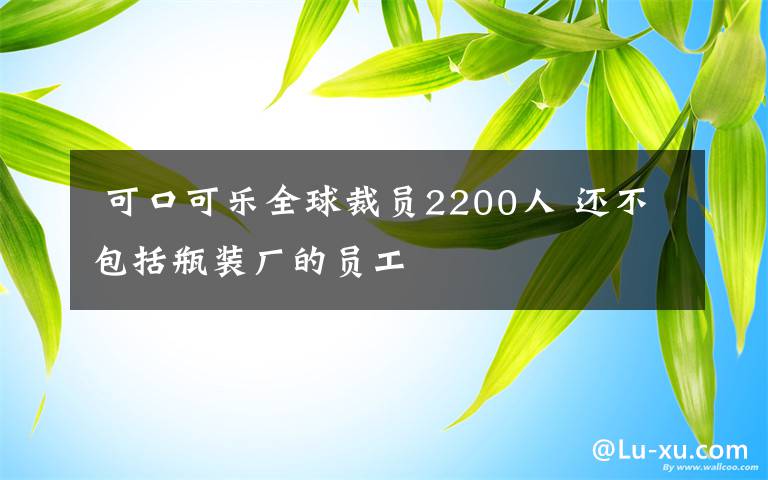  可口可樂全球裁員2200人 還不包括瓶裝廠的員工