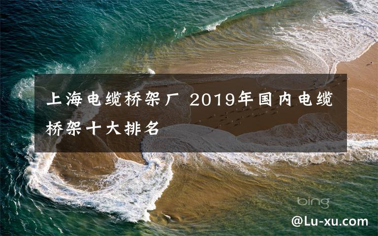 上海電纜橋架廠 2019年國(guó)內(nèi)電纜橋架十大排名