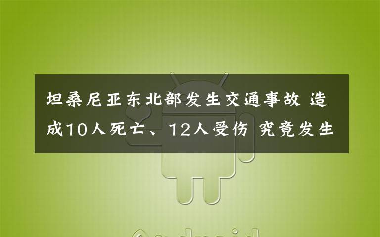 坦桑尼亞東北部發(fā)生交通事故 造成10人死亡、12人受傷 究竟發(fā)生了什么?