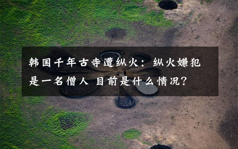 韓國千年古寺遭縱火：縱火嫌犯是一名僧人 目前是什么情況？