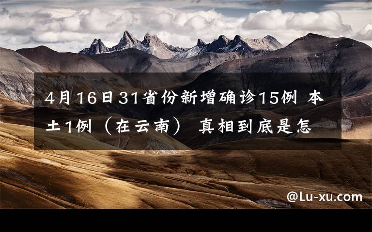 4月16日31省份新增確診15例 本土1例（在云南） 真相到底是怎樣的？