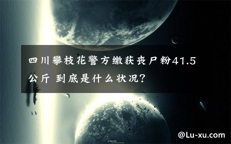 四川攀枝花警方繳獲喪尸粉41.5公斤 到底是什么狀況？