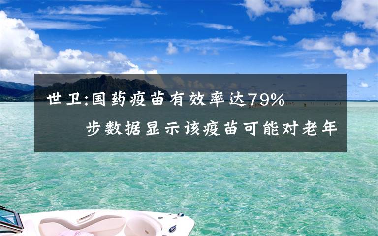 世衛(wèi):國藥疫苗有效率達79%?? 初步數(shù)據(jù)顯示該疫苗可能對老年人也有保護作用 具體是什么情況？