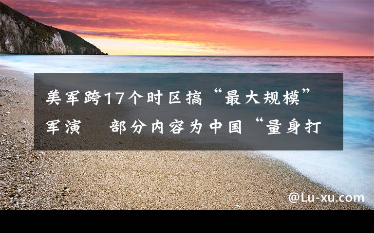 美軍跨17個(gè)時(shí)區(qū)搞“最大規(guī)?！避娧? 部分內(nèi)容為中國“量身打造” 到底是什么狀況？