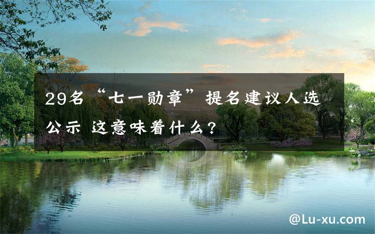 29名“七一勛章”提名建議人選公示 這意味著什么?