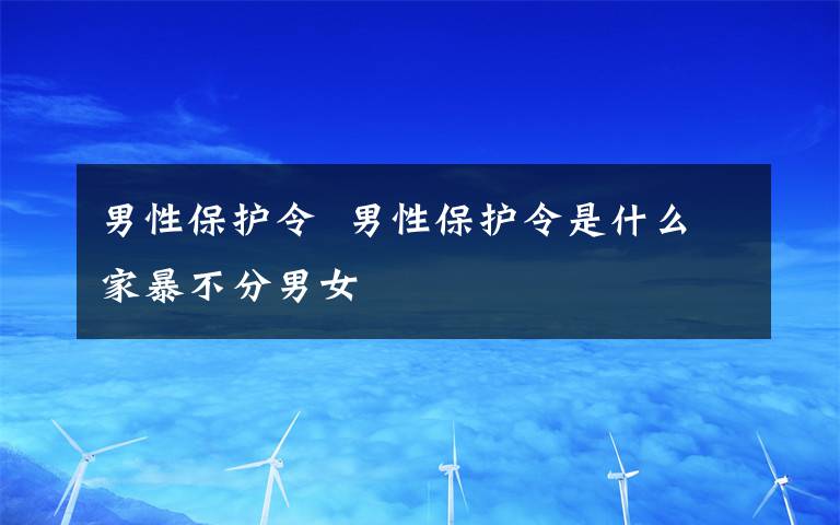 男性保護(hù)令  男性保護(hù)令是什么家暴不分男女