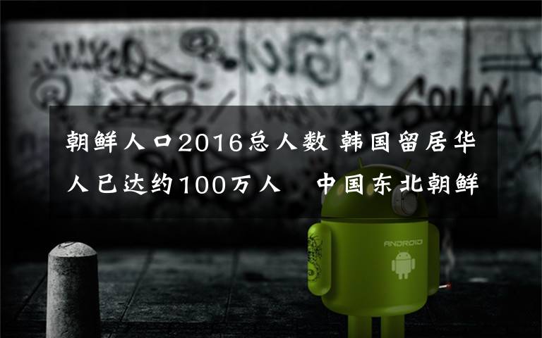 朝鮮人口2016總?cè)藬?shù) 韓國留居華人已達約100萬人　中國東北朝鮮族占多數(shù)