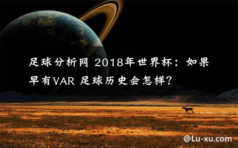 足球分析網(wǎng) 2018年世界杯：如果早有VAR 足球歷史會(huì)怎樣？