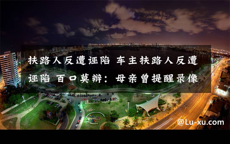 扶路人反遭誣陷 車主扶路人反遭誣陷 百口莫辯：母親曾提醒錄像防訛詐