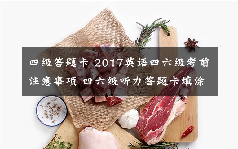 四級答題卡 2017英語四六級考前注意事項 四六級聽力答題卡填涂時間及考試流程