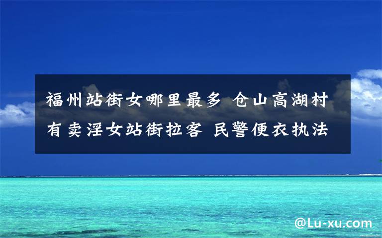 福州站街女哪里最多 倉山高湖村有賣淫女站街拉客 民警便衣執(zhí)法撲空