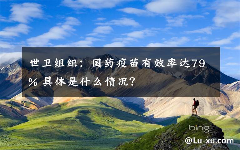 世衛(wèi)組織：國藥疫苗有效率達79% 具體是什么情況？