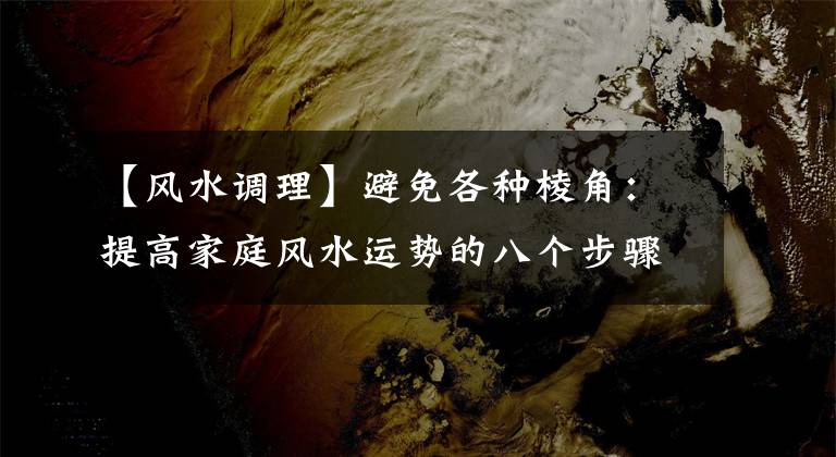 【風(fēng)水調(diào)理】避免各種棱角：提高家庭風(fēng)水運(yùn)勢的八個(gè)步驟