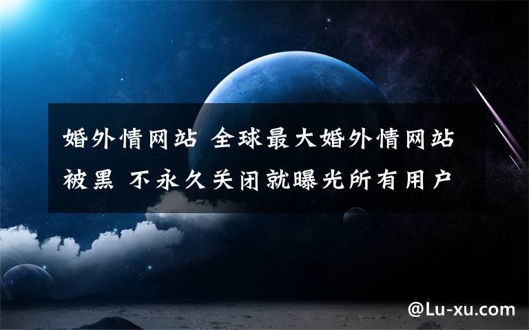 婚外情網(wǎng)站 全球最大婚外情網(wǎng)站被黑 不永久關閉就曝光所有用戶信息