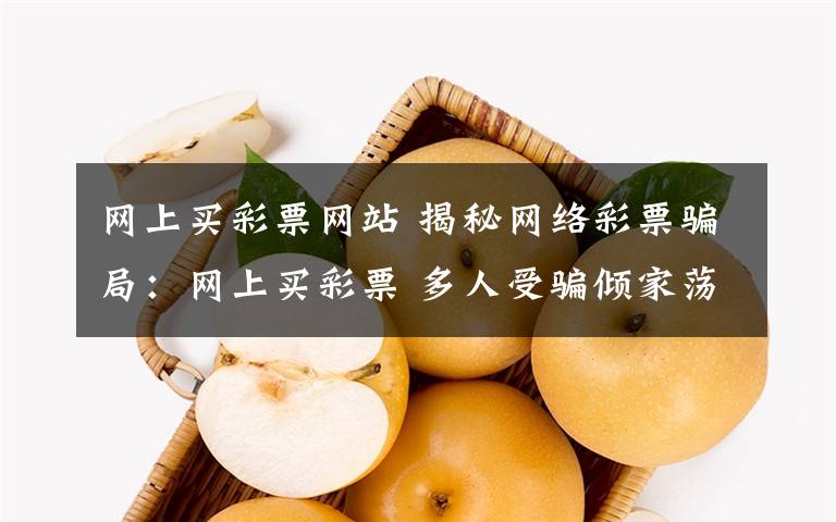 網(wǎng)上買(mǎi)彩票網(wǎng)站 揭秘網(wǎng)絡(luò)彩票騙局：網(wǎng)上買(mǎi)彩票 多人受騙傾家蕩產(chǎn)