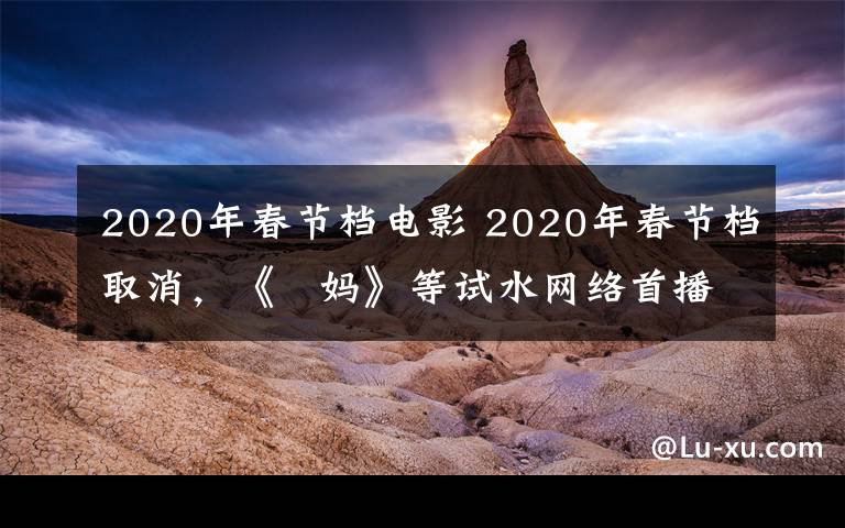 2020年春節(jié)檔電影 2020年春節(jié)檔取消，《囧媽》等試水網(wǎng)絡(luò)首播—— 流媒體能否攪動電影行業(yè)洗牌？