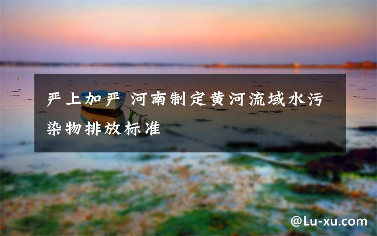 嚴(yán)上加嚴(yán) 河南制定黃河流域水污染物排放標(biāo)準(zhǔn)