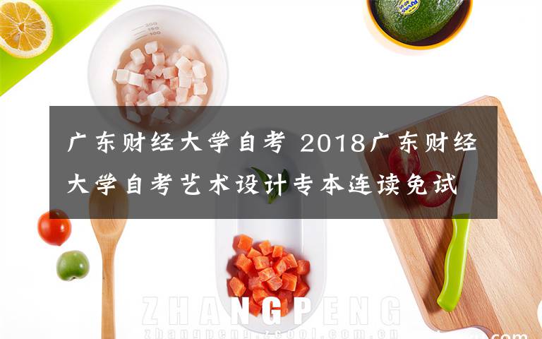 廣東財經(jīng)大學(xué)自考 2018廣東財經(jīng)大學(xué)自考藝術(shù)設(shè)計專本連讀免試入學(xué)