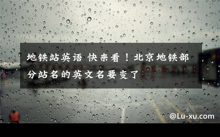 地鐵站英語 快來看！北京地鐵部分站名的英文名要變了