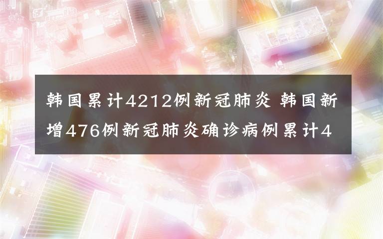 韓國(guó)累計(jì)4212例新冠肺炎 韓國(guó)新增476例新冠肺炎確診病例累計(jì)4212例