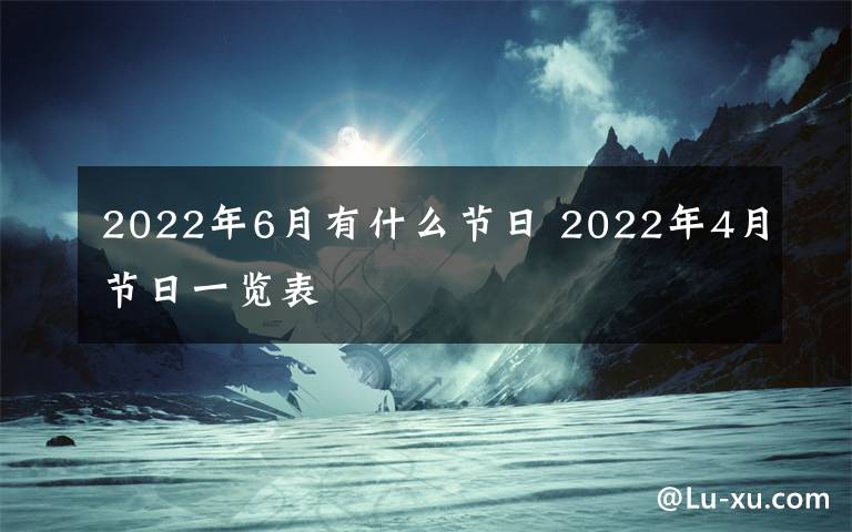 2022年6月有什么節(jié)日 2022年4月節(jié)日一覽表