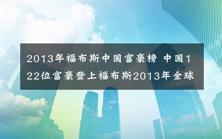 2013年福布斯中國富豪榜 中國122位富豪登上福布斯2013年全球富豪榜