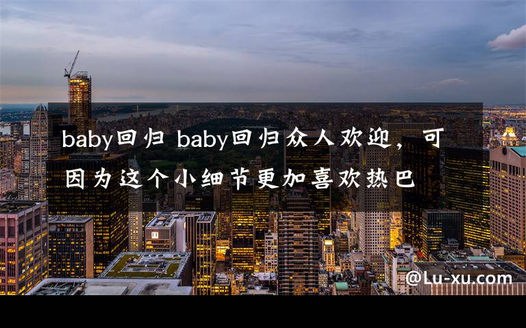 baby回歸 baby回歸眾人歡迎，可因為這個小細(xì)節(jié)更加喜歡熱巴