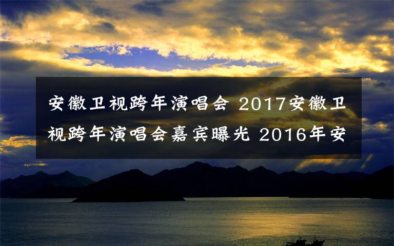 安徽衛(wèi)視跨年演唱會(huì) 2017安徽衛(wèi)視跨年演唱會(huì)嘉賓曝光 2016年安徽衛(wèi)視國(guó)劇盛典節(jié)目單及獎(jiǎng)項(xiàng)