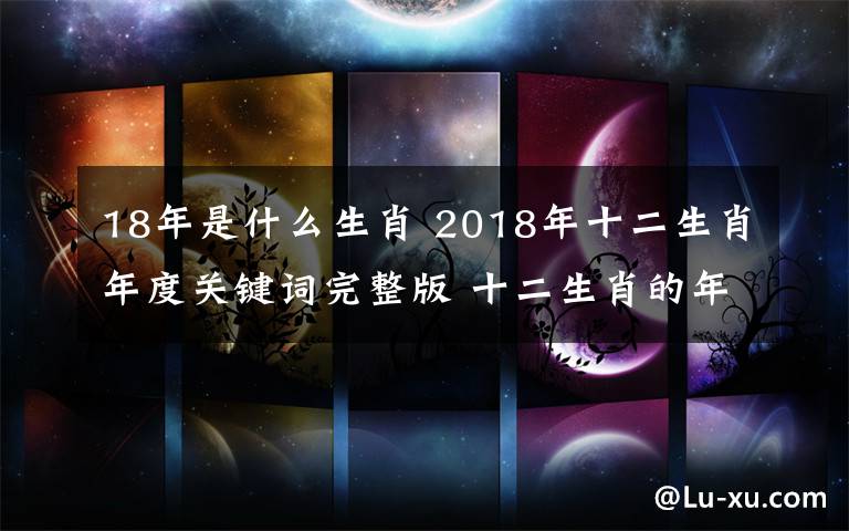 18年是什么生肖 2018年十二生肖年度關(guān)鍵詞完整版 十二生肖的年度關(guān)鍵詞分別是什么