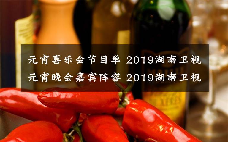 元宵喜樂會(huì)節(jié)目單 2019湖南衛(wèi)視元宵晚會(huì)嘉賓陣容 2019湖南衛(wèi)視元宵晚會(huì)節(jié)目單