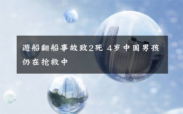 游船翻船事故致2死 4歲中國男孩仍在搶救中