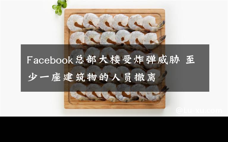 Facebook總部大樓受炸彈威脅 至少一座建筑物的人員撤離