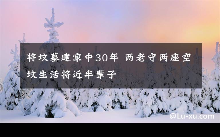 將墳?zāi)菇抑?0年 兩老守兩座空墳生活將近半輩子