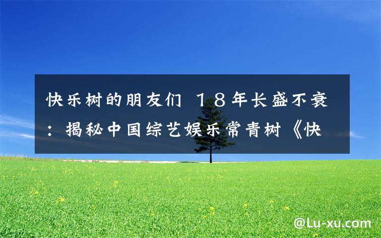 快樂樹的朋友們 １８年長盛不衰：揭秘中國綜藝娛樂常青樹《快樂大本營》