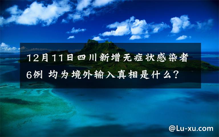 12月11日四川新增無癥狀感染者6例 均為境外輸入真相是什么？