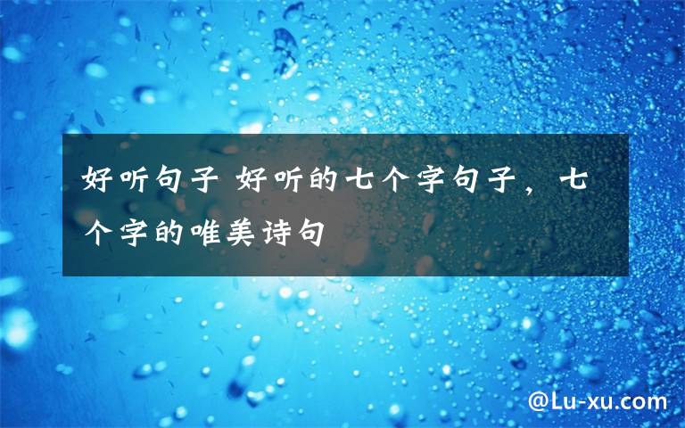 好聽句子 好聽的七個(gè)字句子，七個(gè)字的唯美詩(shī)句