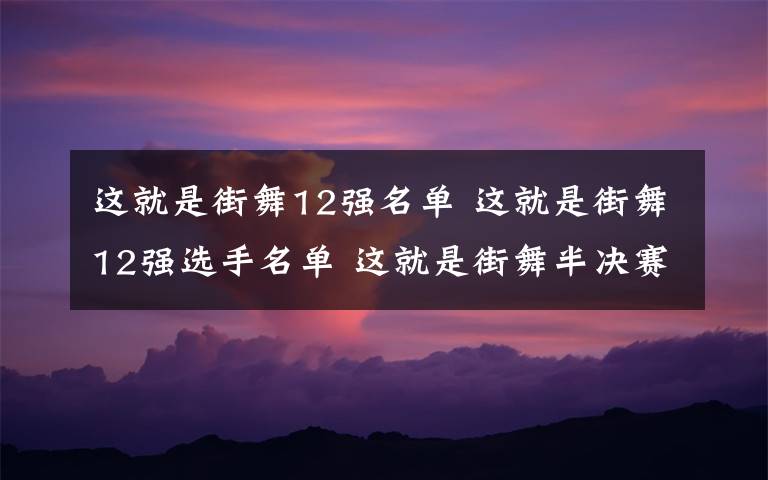 這就是街舞12強(qiáng)名單 這就是街舞12強(qiáng)選手名單 這就是街舞半決賽賽制揭曉