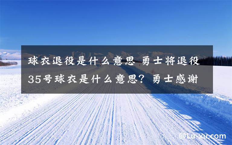 球衣退役是什么意思 勇士將退役35號(hào)球衣是什么意思？勇士感謝杜蘭特將退役35號(hào)球衣