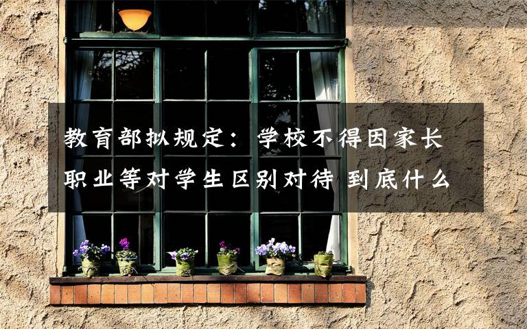 教育部擬規(guī)定：學(xué)校不得因家長(zhǎng)職業(yè)等對(duì)學(xué)生區(qū)別對(duì)待 到底什么情況呢？